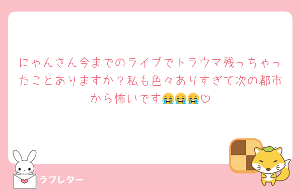 にゃんさん今までのライブでトラウマ残っちゃったことありますか？私も色々ありすぎて次の都市から怖いです😭😭😭