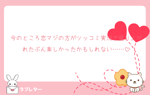 今のところ恋マジの方がツッコミ実況で盛り上がれたぶん楽しかったかもしれない……