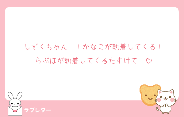 しずくちゃん〜！かなこが執着してくる！
らぶほが執着してくるたすけて〜