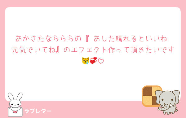あかさたならららの『 あした晴れるといいね 元気でいてね』のエフェクト作って頂きたいです😿💞