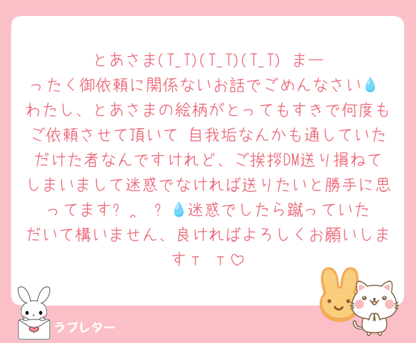 とあさま(T_T)(T_T)(T_T) まーったく御依頼に関係ないお話でごめんなさい💧 わたし、とあさまの絵柄がとってもすきで何度もご依頼させて頂いて 自我垢なんかも通していただけた者なんですけれど、ご挨拶DM送り損ねてしまいまして迷惑でなければ送りたいと勝手に思ってますꌩ  ̫ ꌩ💧迷惑でしたら蹴っていただいて構いません、良ければよろしくお願いしますт т