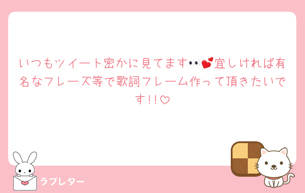 いつもツイート密かに見てます👀💕宜しければ有名なフレーズ等で歌詞フレーム作って頂きたいです!!