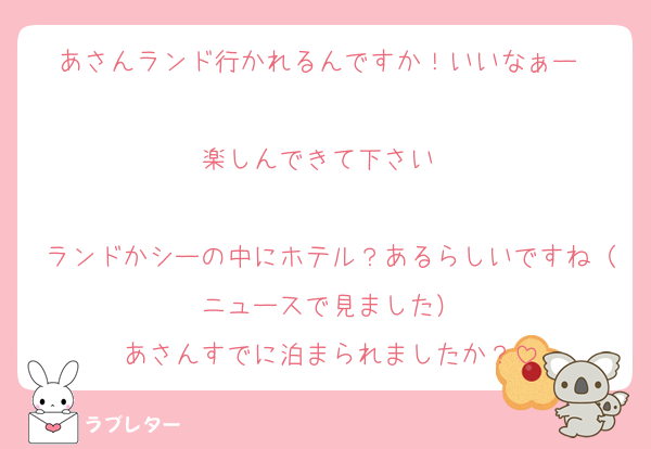 あさんランド行かれるんですか！いいなぁー♡♡
楽しんできて下さい♡♡

ランドかシーの中にホテル？あるらしいですね（ニュースで見ました）
あさんすでに泊まられましたか？