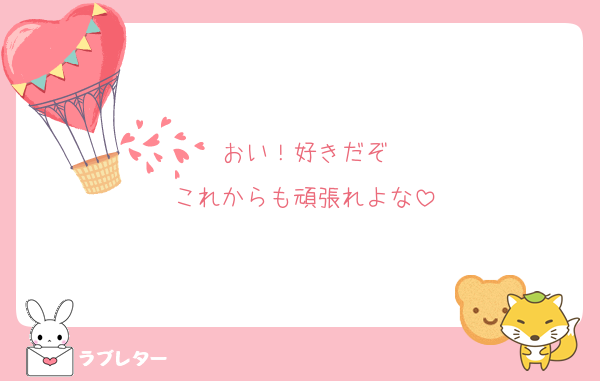 おい！好きだぞ
これからも頑張れよな