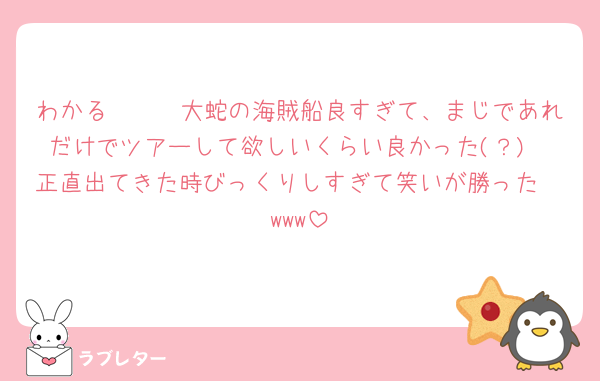 わかる〜〜〜大蛇の海賊船良すぎて、まじであれだけでツアーして欲しいくらい良かった(？)
正直出てきた時びっくりしすぎて笑いが勝った🥹www