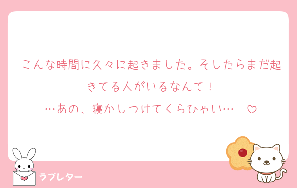 こんな時間に久々に起きました。そしたらまだ起きてる人がいるなんて！
…あの、寝かしつけてくらひゃい…♡♡