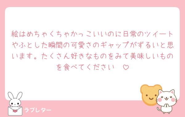 絵はめちゃくちゃかっこいいのに日常のツイートやふとした瞬間の可愛さのギャップがずるいと思います。たくさん好きなものをみて美味しいものを食べてください🥰
