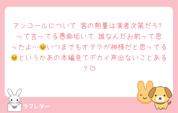 アンコールについて 客の熱量は演者次第だろ❗️って言ってる愚痴垢いて 誰なんだお前って思ったよ…😣いつまでもオタクが神様だと思ってる😣というかあの本編見てデカイ声出ないことある？