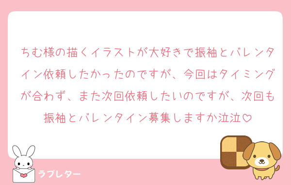 ちむ様の描くイラストが大好きで振袖とバレンタイン依頼したかったのですが、今回はタイミングが合わず、また次回依頼したいのですが、次回も振袖とバレンタイン募集しますか泣泣