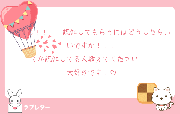 どうも！！！！認知してもらうにはどうしたらいいですか！！！
てか認知してる人教えてください！！
大好きです！
