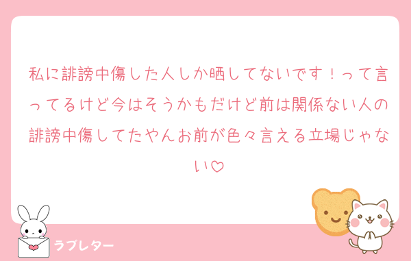 私に誹謗中傷した人しか晒してないです！って言ってるけど今はそうかもだけど前は関係ない人の誹謗中傷してたやんお前が色々言える立場じゃない