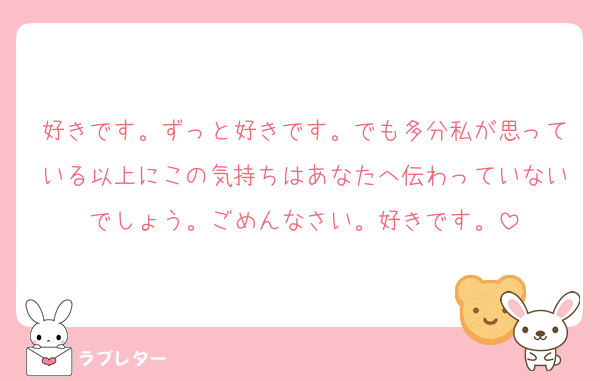 好きです。ずっと好きです。でも多分私が思っている以上にこの気持ちはあなたへ伝わっていないでしょう。ごめんなさい。好きです。