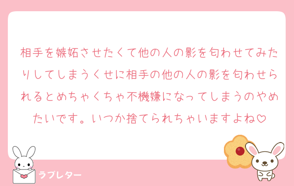 相手を嫉妬させたくて他の人の影を匂わせてみたりしてしまうくせに相手の他の人の影を匂わせられるとめちゃくちゃ不機嫌になってしまうのやめたいです。いつか捨てられちゃいますよね
