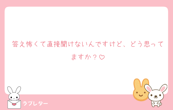 答え怖くて直接聞けないんですけど、どう思ってますか？
