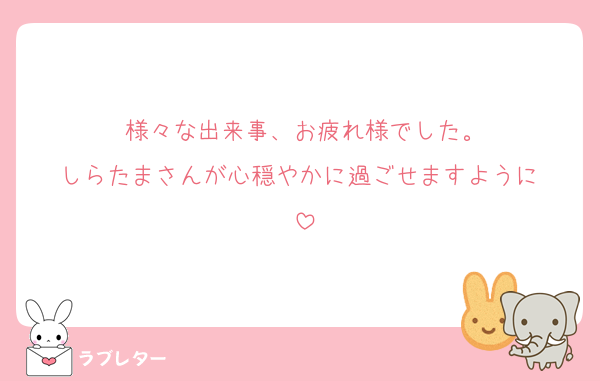 様々な出来事、お疲れ様でした。
しらたまさんが心穏やかに過ごせますように☺️