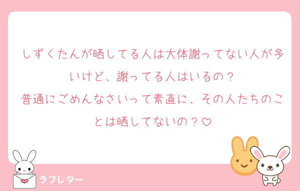 しずくたんが晒してる人は大体謝ってない人が多いけど、謝ってる人はいるの？
普通にごめんなさいって素直に、その人たちのことは晒してないの？