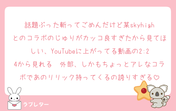 話題ぶった斬ってごめんだけど某skyhighとのコラボのじゅりがカッコ良すぎたから見てほしい、YouTubeに上がってる動画の2:24から見れる　外部、しかもちょっとアレなコラボであのリリック持ってくるの誇りすぎる