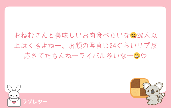 おねむさんと美味しいお肉食べたいな😋20人以上はくるよねー。お顔の写真に24ぐらいリプ反応きてたもんねーライバル多いなー😆