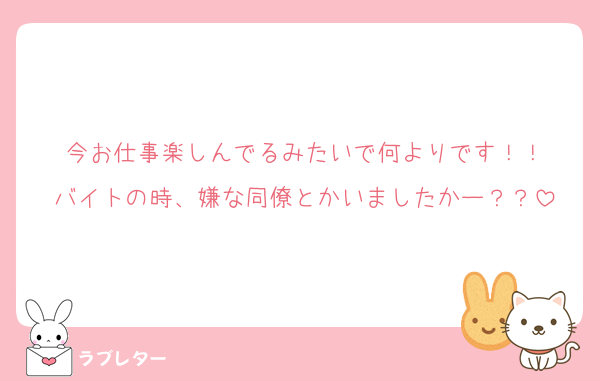 今お仕事楽しんでるみたいで何よりです！！
バイトの時、嫌な同僚とかいましたかー？？