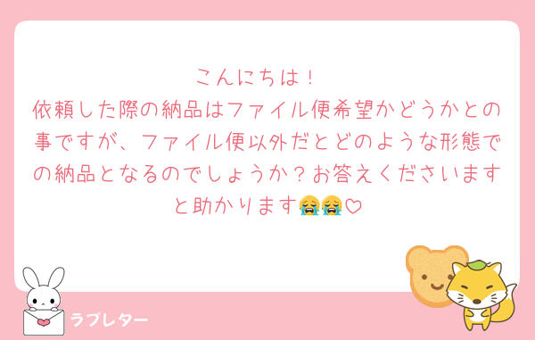 こんにちは！
依頼した際の納品はファイル便希望かどうかとの事ですが、ファイル便以外だとどのような形態での納品となるのでしょうか？お答えくださいますと助かります😭😭