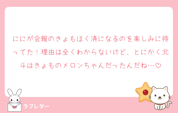 ににが会報のきょもほく済になるのを楽しみに待ってた！理由は全くわからないけど、とにかく北斗はきょものメロンちゃんだったんだね…