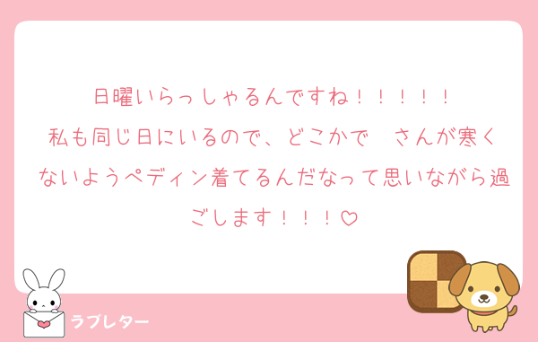 日曜いらっしゃるんですね！！！！！
私も同じ日にいるので、どこかで❤️さんが寒くないようぺディン着てるんだなって思いながら過ごします！！！