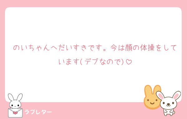 のいちゃんへだいすきです。今は顔の体操をしています(デブなので)