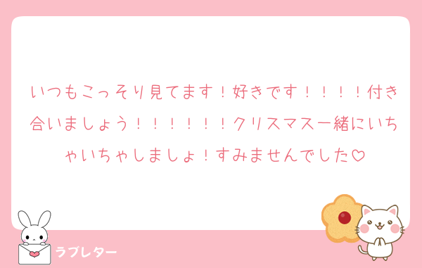いつもこっそり見てます！好きです！！！！付き合いましょう！！！！！！クリスマス一緒にいちゃいちゃしましょ！すみませんでした
