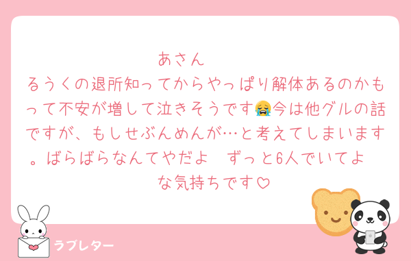 あさん〜🥺
るうくの退所知ってからやっぱり解体あるのかもって不安が増して泣きそうです😭今は他グルの話ですが、もしせぶんめんが…と考えてしまいます。ばらばらなんてやだよ〜ずっと6人でいてよ〜🥲な気持ちです