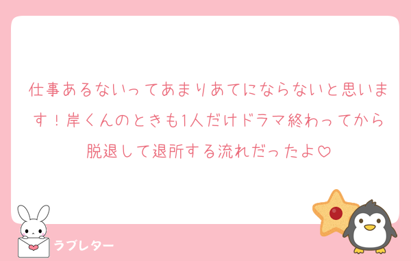 仕事あるないってあまりあてにならないと思います！岸くんのときも1人だけドラマ終わってから脱退して退所する流れだったよ