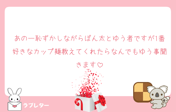 あのー恥ずかしながらぽん太とゆう者ですが1番好きなカップ麺教えてくれたらなんでもゆう事聞きます