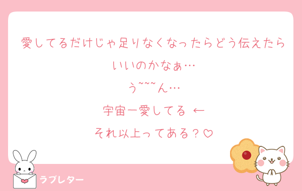 愛してるだけじゃ足りなくなったらどう伝えたらいいのかなぁ…
う~~~ん…
宇宙一愛してる♡←
それ以上ってある？