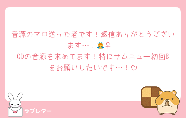 音源のマロ送った者です！返信ありがとうございます…！🙇‍♀️
CDの音源を求めてます！特にサムニュー初回Bをお願いしたいです…！