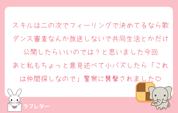 スキルは二の次でフィーリングで決めてるなら歌ダンス審査なんか放送しないで共同生活とかだけ公開したらいいのでは？と思いました今回
あと私もちょっと意見述べて小バズしたら「これは仲間探しなので」警察に襲撃されました