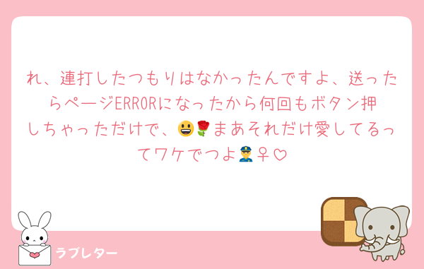 れ、連打したつもりはなかったんですよ、送ったらページERRORになったから何回もボタン押しちゃっただけで、😃🌹まあそれだけ愛してるってワケでつよ👮‍♀️