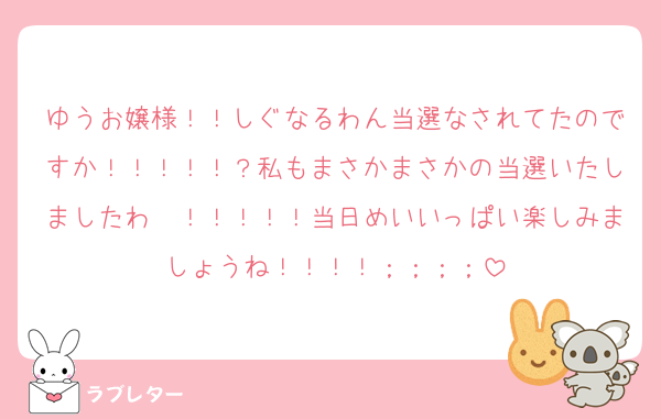 ゆうお嬢様！！しぐなるわん当選なされてたのですか！！！！！？私もまさかまさかの当選いたしましたわ〜！！！！！当日めいいっぱい楽しみましょうね！！！！；；；；