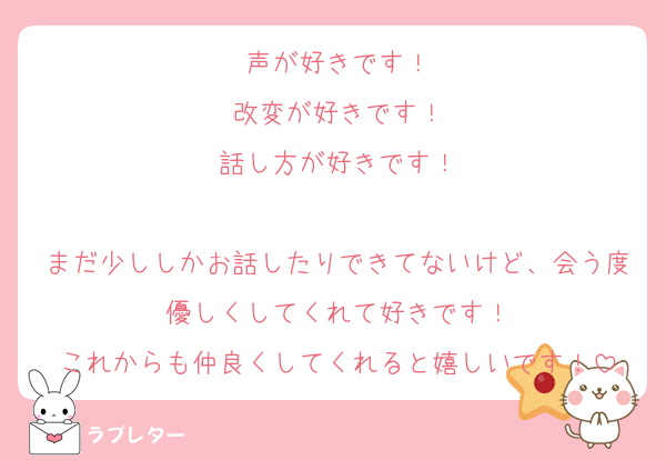 声が好きです！
改変が好きです！
話し方が好きです！

まだ少ししかお話したりできてないけど、会う度優しくしてくれて好きです！
これからも仲良くしてくれると嬉しいです！