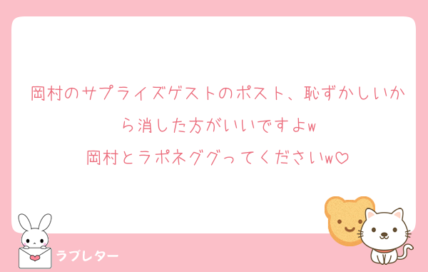 岡村のサプライズゲストのポスト、恥ずかしいから消した方がいいですよw
岡村とラポネググってくださいw