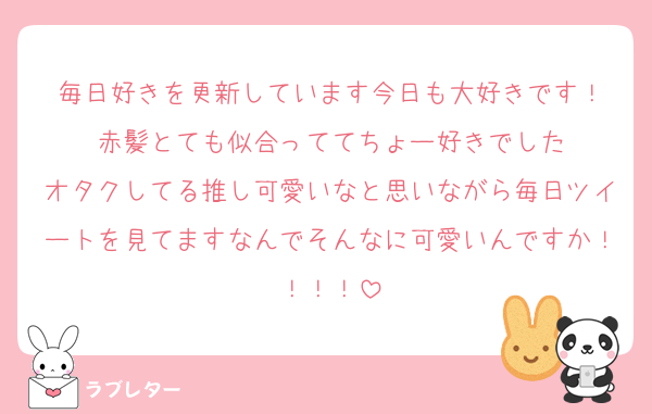 毎日好きを更新しています今日も大好きです！
赤髪とても似合っててちょー好きでした
オタクしてる推し可愛いなと思いながら毎日ツイートを見てますなんでそんなに可愛いんですか！！！！
