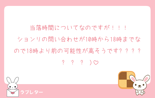 当落時間についてなのですが！！！
ションリの問い合わせが10時から18時までなので18時より前の可能性が高そうですദ്ദി ˃ ᵕ ˂ )