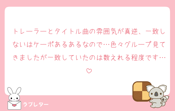 トレーラーとタイトル曲の雰囲気が真逆、一致しないはケーポあるあるなので…色々グループ見てきましたが一致していたのは数えれる程度です…