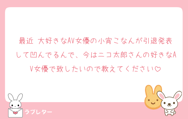 最近 大好きなAV女優の小宵こなんが引退発表して凹んでるんで、今はニコ太郎さんの好きなAV女優で致したいので教えてください