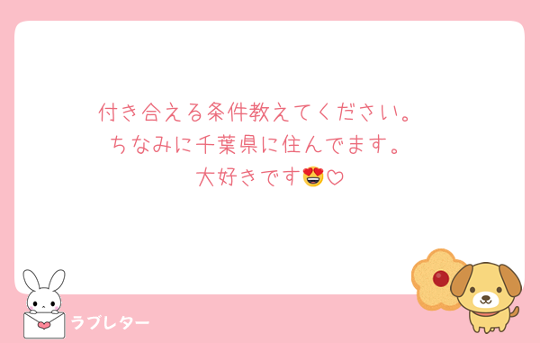 付き合える条件教えてください。
ちなみに千葉県に住んでます。
大好きです😍