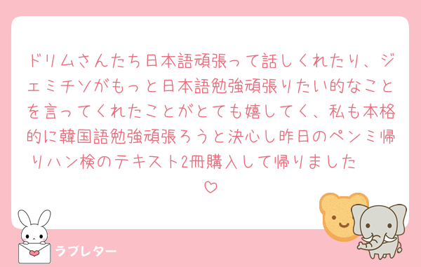 ドリムさんたち日本語頑張って話しくれたり、ジェミチソがもっと日本語勉強頑張りたい的なことを言ってくれたことがとても嬉してく、私も本格的に韓国語勉強頑張ろうと決心し昨日のペンミ帰りハン検のテキスト2冊購入して帰りました🧚🏻