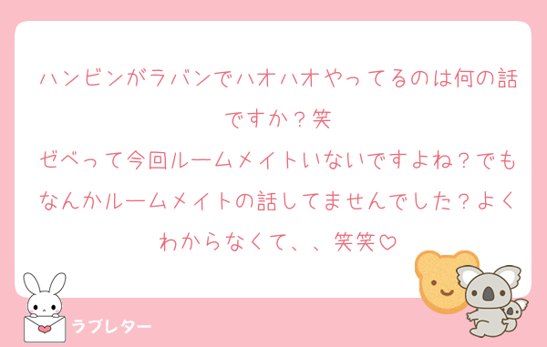 ハンビンがラバンでハオハオやってるのは何の話ですか？笑
ゼベって今回ルームメイトいないですよね？でもなんかルームメイトの話してませんでした？よくわからなくて、、笑笑