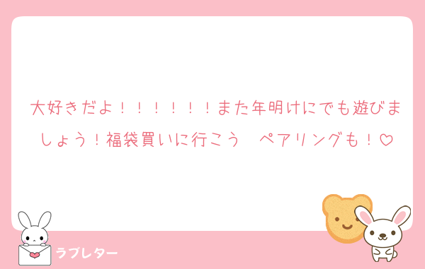 大好きだよ！！！！！！また年明けにでも遊びましょう！福袋買いに行こう〜ペアリングも！