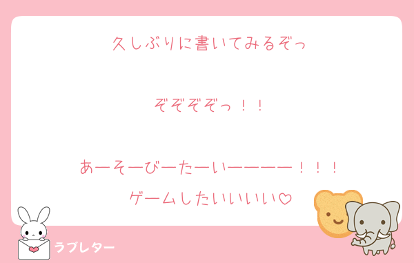 久しぶりに書いてみるぞっ

ぞぞぞぞっ！！

あーそーびーたーいーーーー！！！
ゲームしたいいいい