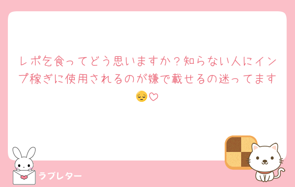 レポ乞食ってどう思いますか？知らない人にインプ稼ぎに使用されるのが嫌で載せるの迷ってます😔