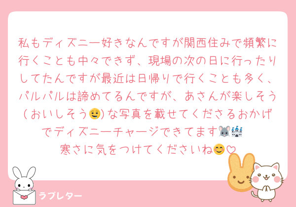 私もディズニー好きなんですが関西住みで頻繁に行くことも中々できず、現場の次の日に行ったりしてたんですが最近は日帰りで行くことも多く、パルパルは諦めてるんですが、あさんが楽しそう(おいしそう🤤)な写真を載せてくださるおかげでディズニーチャージできてます🐭🏰‪‪
寒さに気をつけてくださいね😊
