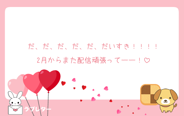 だ、だ、だ、だ、だ、だいすき！！！！
2月からまた配信頑張ってーー！